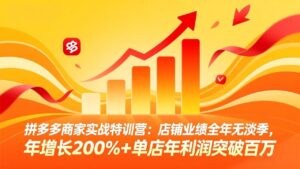 拼多多商家实战特训营：店铺业绩全年无淡季，年增长200%+单店年利润突破百万(26年3月更新-爱找项目网