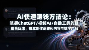 AI快速赚钱方法论：掌握ChatGPT/视频AI/自动化工具的组合玩法，独立创作高转化内容与数字产品-爱找项目网
