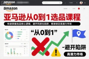 亚马逊从0到1选品课程，快速掌握选品核心逻辑，避开同质化陷阱，精准锁定高潜力市场(更新)-爱找项目网