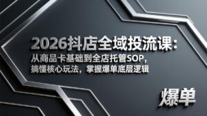 2026抖店全域投流课：从商品卡基础到全店托管SOP，搞懂核心玩法，掌握爆单底层逻辑-爱找项目网