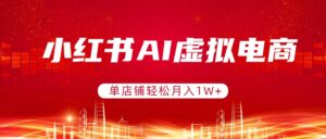 小红书AI虚拟电商，单店铺轻松月入1W+，可矩阵运营-爱找项目网