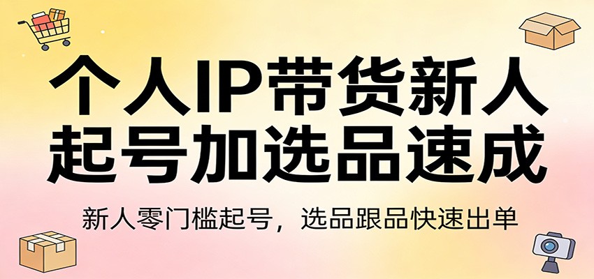 个人IP带货新人起号加选品速成：新人零门槛起号，选品跟品快速出单-爱找项目网