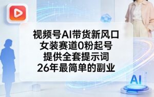 视频号AI带货新风口，女装赛道0粉起号，提供全套提示词，26年最简单的副业-爱找项目网