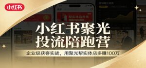 小红书聚光投流陪跑营：企业级获客实战，用聚光帮实体店多赚100万-爱找项目网