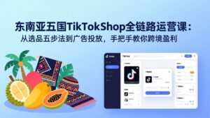 东南亚五国TikTok Shop全链路运营课：从选品五步法到广告投放，手把手教你跨境盈利-爱找项目网