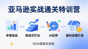 亚马逊实战通关特训营：2026年3月更新，多维选品+渐进式打法+AI应用，从0到1打造盈利店铺-爱找项目网