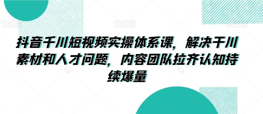 抖音千川短视频实操体系课，解决干川素材和人才问题，内容团队拉齐认知持续爆量-爱找项目网