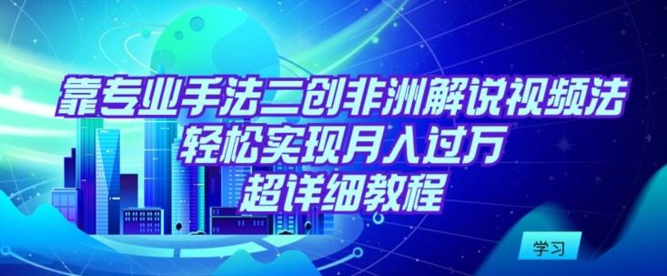 靠专业手法二创非洲解说视频玩法，轻松实现月入过万，超详细教程【揭秘】-爱找项目网