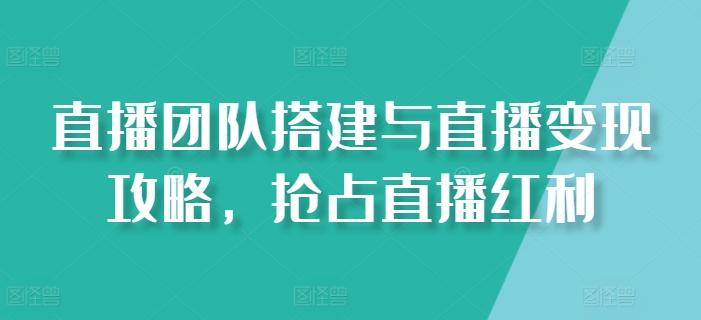 直播团队搭建与直播变现攻略，抢占直播红利-爱找项目网