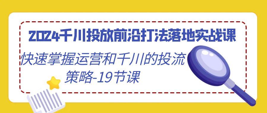2024千川投放前沿打法落地实战课，快速掌握运营和千川的投流策略-19节课-爱找项目网