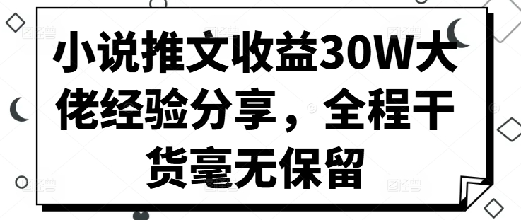 小说推文收益30W大佬经验分享，全程干货毫无保留-爱找项目网