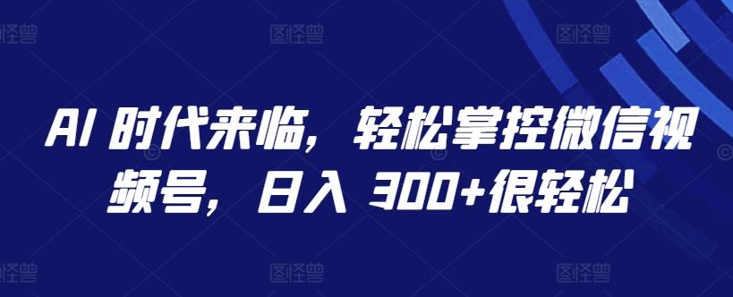 AI 时代来临，轻松掌控微信视频号，日入 300+很轻松【揭秘】-爱找项目网