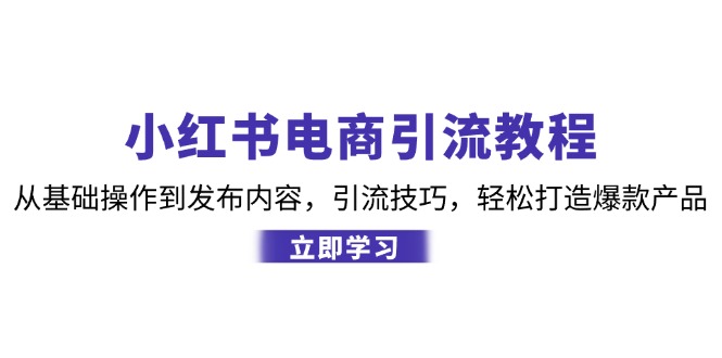小红书电商引流教程：从基础操作到发布内容，引流技巧，轻松打造爆款产品-爱找项目网