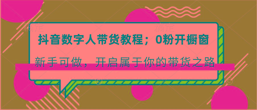 抖音数字人带货教程：0粉开橱窗 新手可做 开启属于你的带货之路-爱找项目网