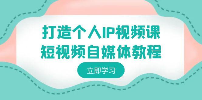 打造个人IP视频课-短视频自媒体教程，个人IP如何定位，如何变现-爱找项目网