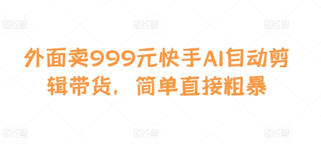外面卖999元快手AI自动剪辑带货，简单直接粗暴-爱找项目网