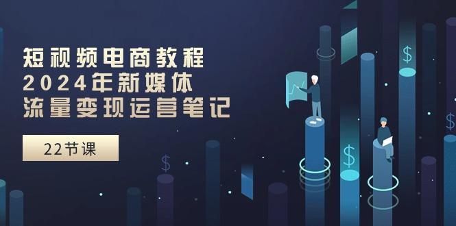 短视频电商教程：2024年新媒体流量变现运营笔记(25节课-爱找项目网