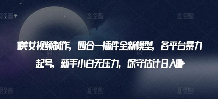AI美女视频制作，四合一插件全新模型，各平台暴力起号，新手小白无压力，保守估计日入600+【揭秘】-爱找项目网