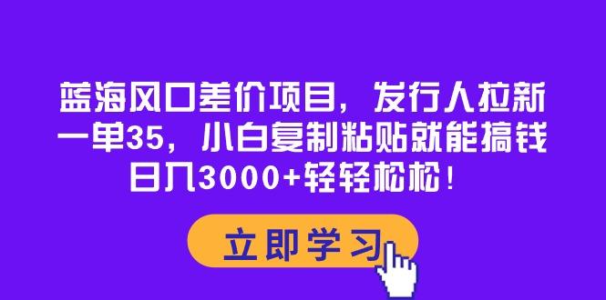 蓝海风口差价项目，发行人拉新，一单35，小白复制粘贴就能搞钱！日入30…-爱找项目网