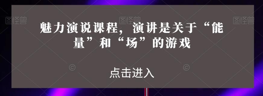 魅力演说课程，演讲是关于“能量”和“场”的游戏-爱找项目网