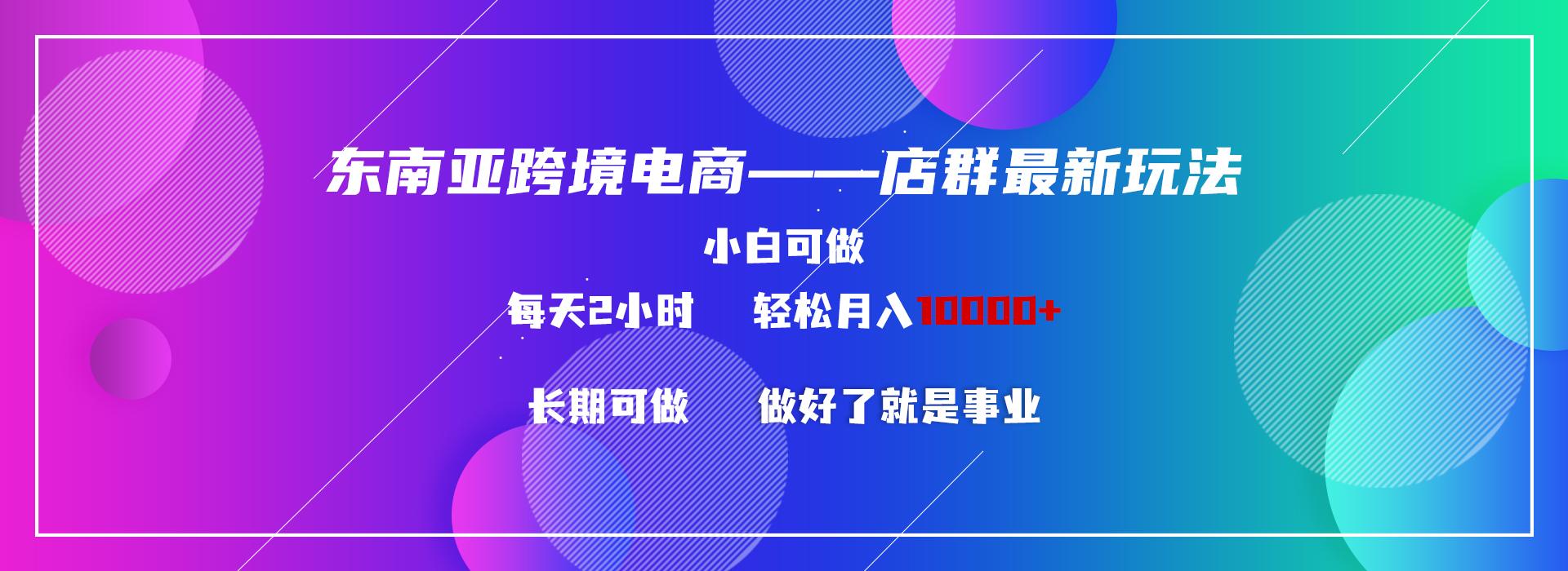 东南亚跨境电商店群新玩法2—小白每天两小时 轻松10000+-爱找项目网