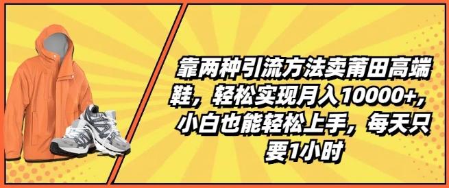 靠两种引流方法卖莆田高端鞋，轻松实现月入1W+，小白也能轻松上手，每天只要1小时【揭秘】-爱找项目网