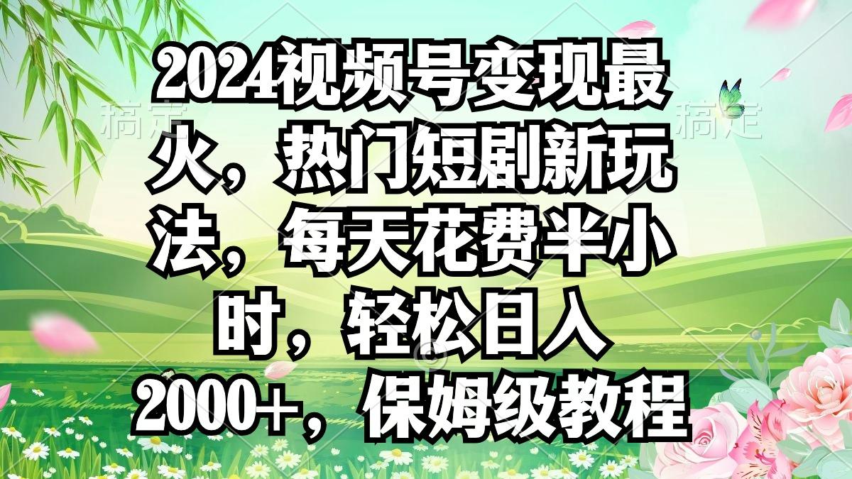 2024视频号变现最火，热门短剧新玩法，每天花费半小时，轻松日入2000+，…-爱找项目网