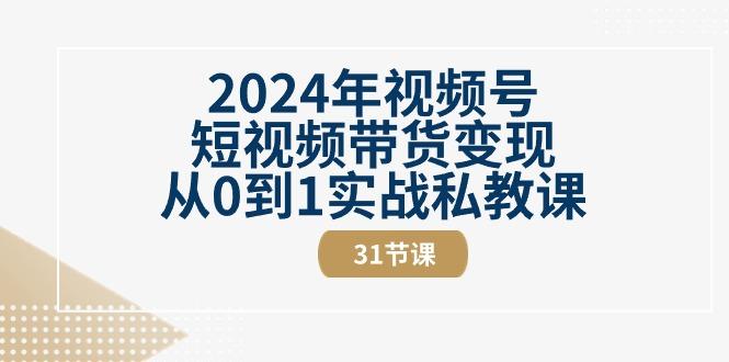 2024年视频号短视频带货变现从0到1实战私教课(30节视频课)-爱找项目网