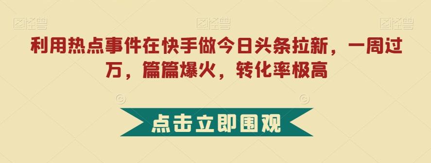 利用热点事件在快手做今日头条拉新，一周过万，篇篇爆火，转化率极高【揭秘】-爱找项目网