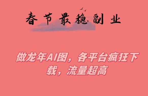 春节期间最稳副业，做龙年AI图，各平台疯狂下载，流量超高【揭秘】-爱找项目网