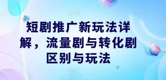 短剧推广新玩法详解，流量剧与转化剧区别与玩法-爱找项目网
