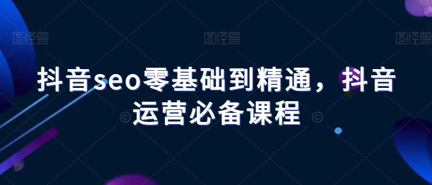 抖音seo零基础到精通，抖音运营必备课程-爱找项目网