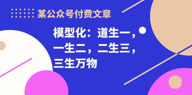 某公众号付费文章《模型化：道生一，一生二，二生三，三生万物！》-爱找项目网