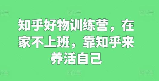 知乎好物训练营，在家不上班，靠知乎来养活自己-爱找项目网