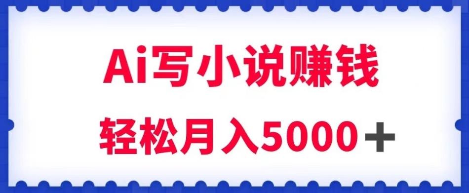 用Ai写原创小说赚钱，每天2-3小时，轻松月入5k＋【揭秘】-爱找项目网