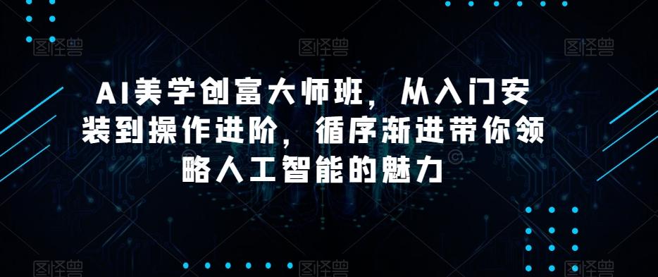 AI美学创富大师班，从入门安装到操作进阶，循序渐进带你领略人工智能的魅力-爱找项目网