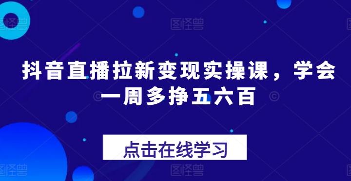 抖音直播拉新变现实操课，学会一周多挣五六百-爱找项目网