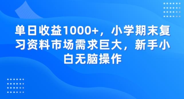 单日收益1000+，小学期末复习资料市场需求巨大，新手小白无脑操作-爱找项目网