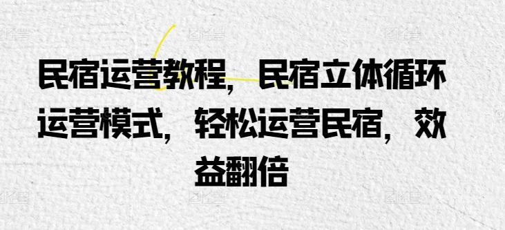民宿运营教程，民宿立体循环运营模式，轻松运营民宿，效益翻倍-爱找项目网