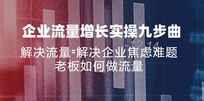企业流量增长实战九步曲，解决流量=解决企业焦虑难题，老板如何做流量-爱找项目网