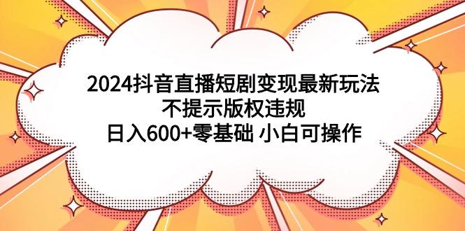 (9305期)2024抖音直播短剧变现最新玩法，不提示版权违规 日入600+零基础 小白可操作-爱找项目网