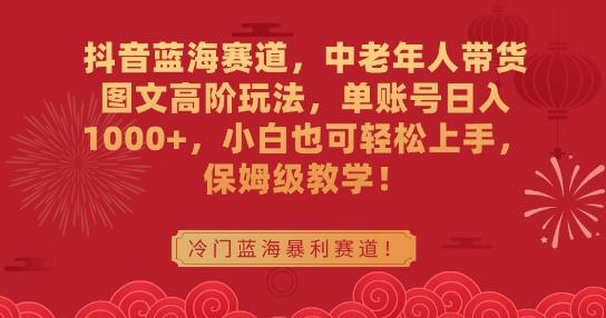 抖音蓝海赛道，中老年人带货图文高阶玩法，单账号日入1000+，小白也可轻松上手，保姆级教学【揭秘】-爱找项目网