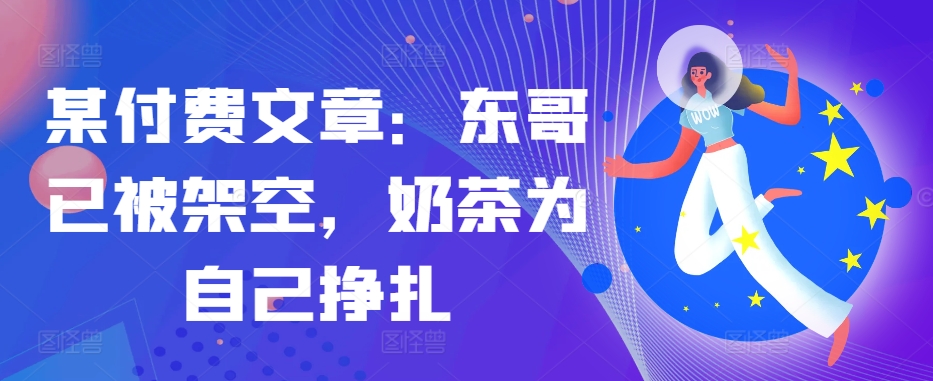 某付费文章：东哥已被架空，奶茶为自己挣扎!!-爱找项目网