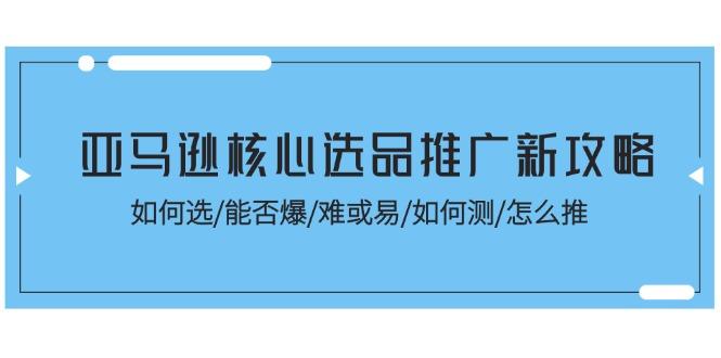 亚马逊核心选品推广新攻略！如何选/能否爆/难或易/如何测/怎么推-爱找项目网