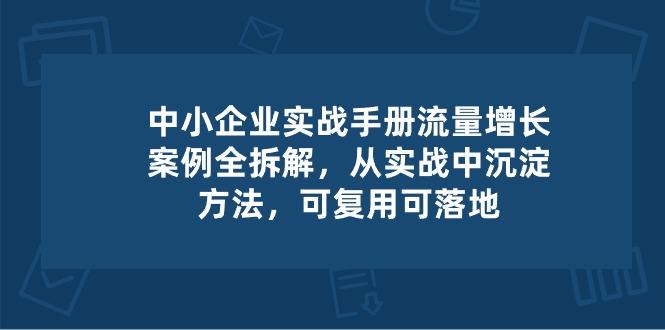 中小 企业 实操手册-流量增长案例拆解，从实操中沉淀方法，可复用可落地-爱找项目网