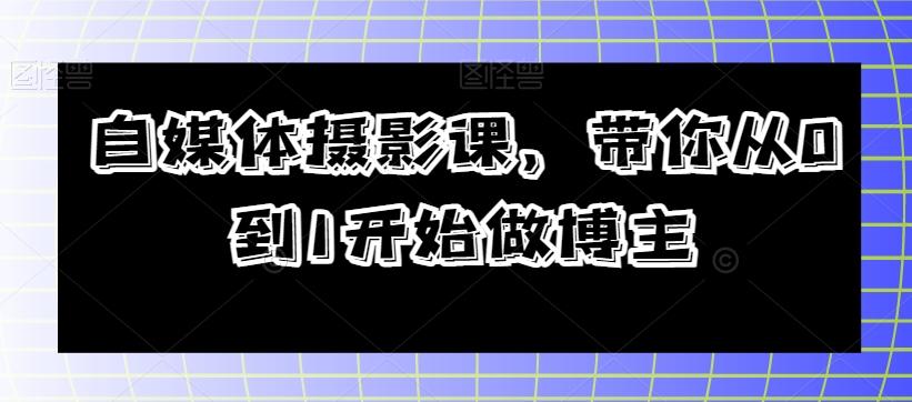 自媒体摄影课，带你从0到1开始做博主-爱找项目网