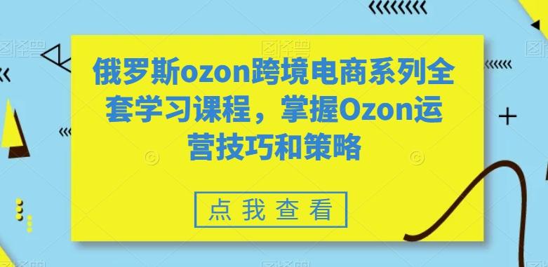 俄罗斯ozon跨境电商系列全套学习课程，掌握Ozon运营技巧和策略-爱找项目网