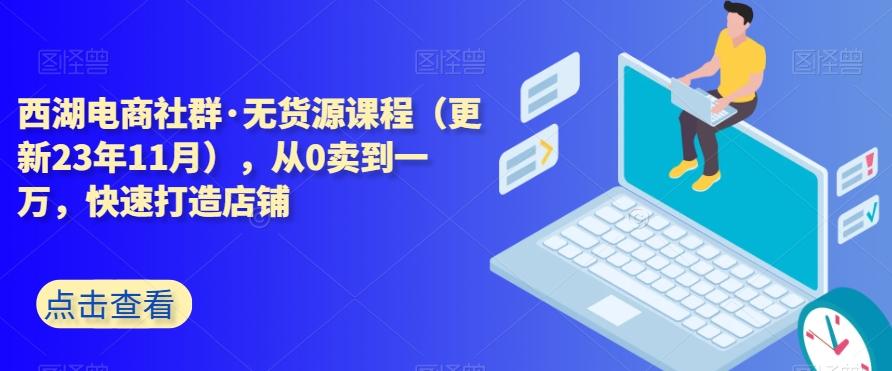 西湖电商社群·无货源课程（更新23年11月），从0卖到一万，快速打造店铺-爱找项目网