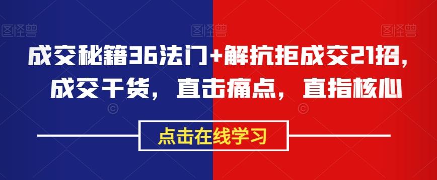 成交秘籍36法门+解抗拒成交21招，成交干货，直击痛点，直指核心-爱找项目网