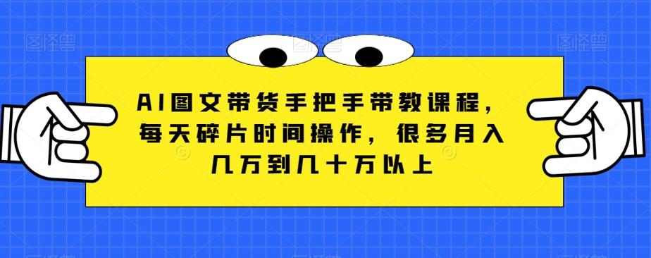 AI图文带货手把手带教课程，每天碎片时间操作，很多月入几万到几十万以上-爱找项目网
